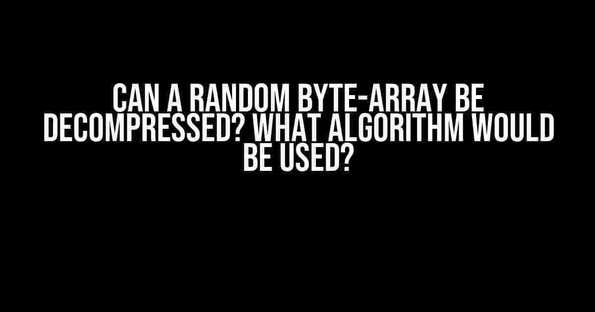 Can a Random Byte-Array be Decompressed? What Algorithm Would be Used?