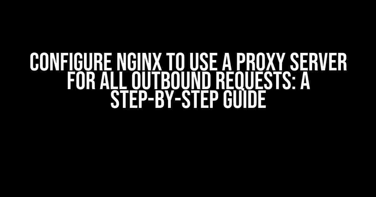 Configure Nginx to Use a Proxy Server for All Outbound Requests: A Step-by-Step Guide