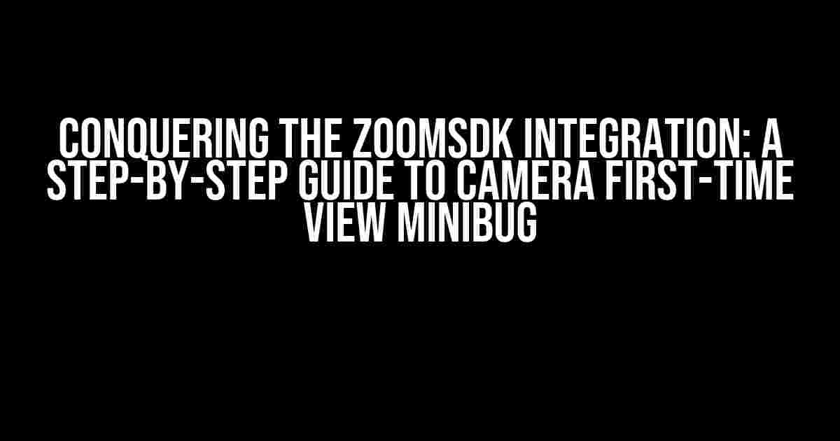 Conquering the ZoomSDK Integration: A Step-by-Step Guide to Camera First-Time View Minibug