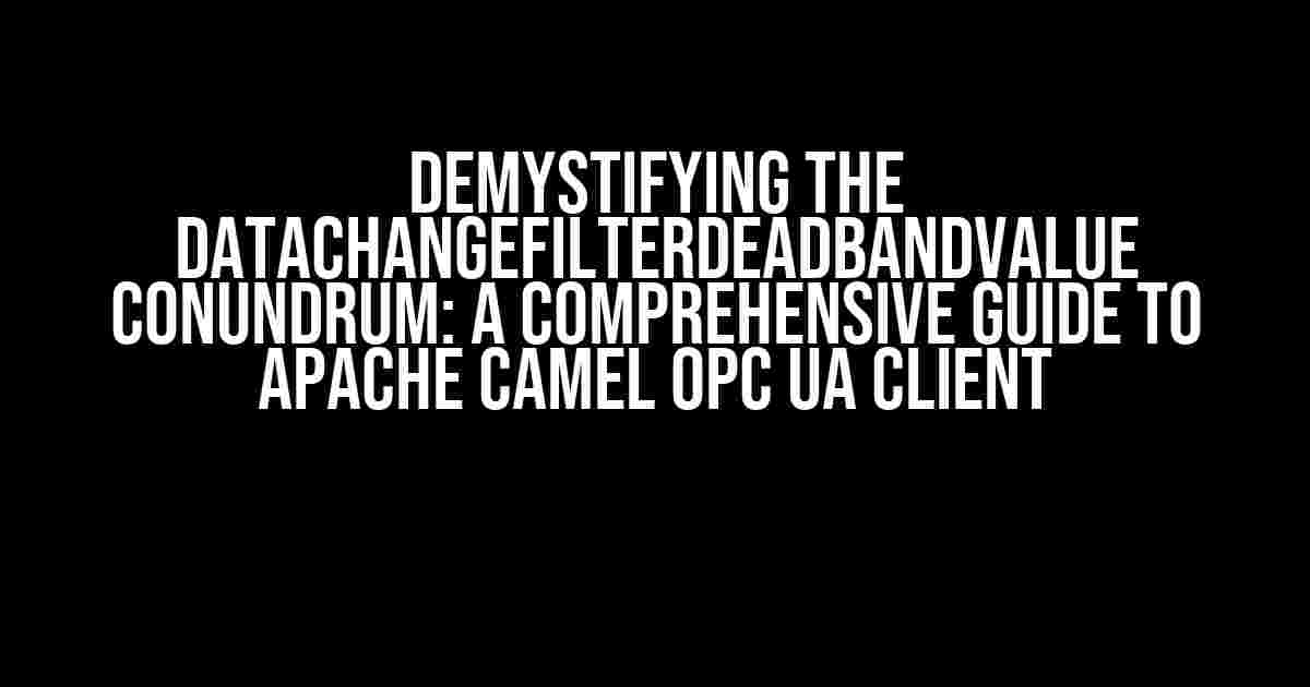 Demystifying the DataChangeFilterDeadbandValue Conundrum: A Comprehensive Guide to Apache Camel OPC UA Client