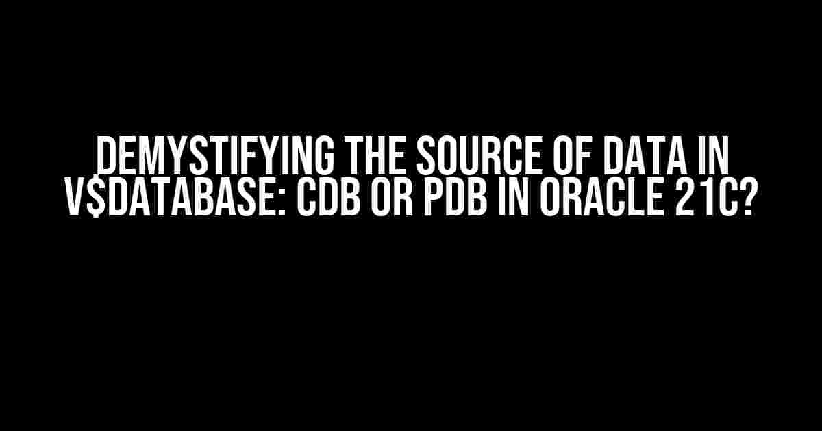 Demystifying the Source of Data in v$database: CDB or PDB in Oracle 21c?