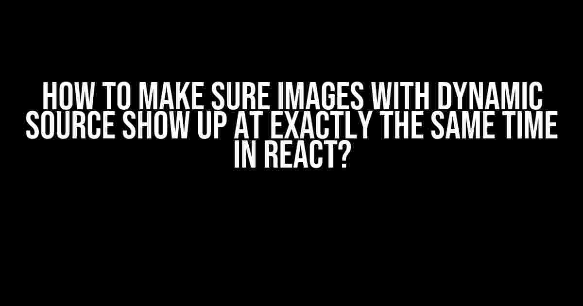 How to Make Sure Images with Dynamic Source Show Up at Exactly the Same Time in React?