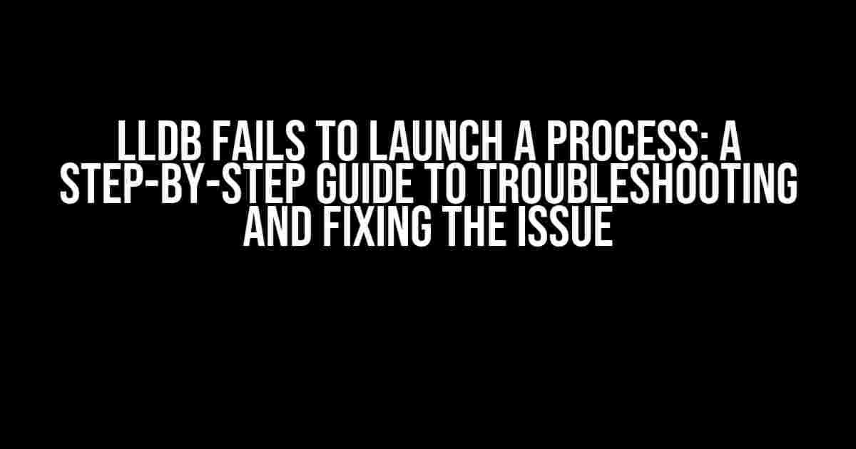 LLDB Fails to Launch a Process: A Step-by-Step Guide to Troubleshooting and Fixing the Issue