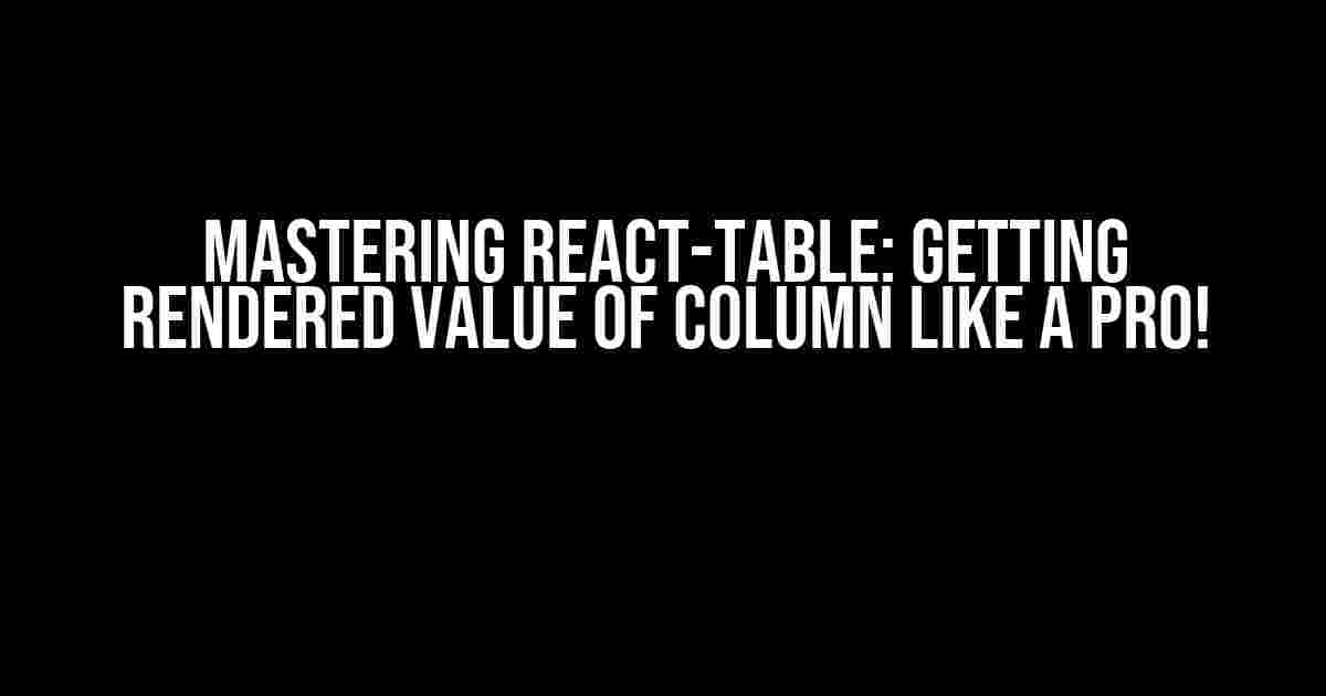 Mastering react-table: Getting Rendered Value of Column Like a Pro!