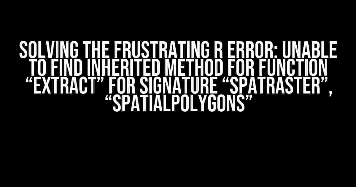 Solving the Frustrating R Error: Unable to Find Inherited Method for Function “extract” for Signature “SpatRaster”, “SpatialPolygons”